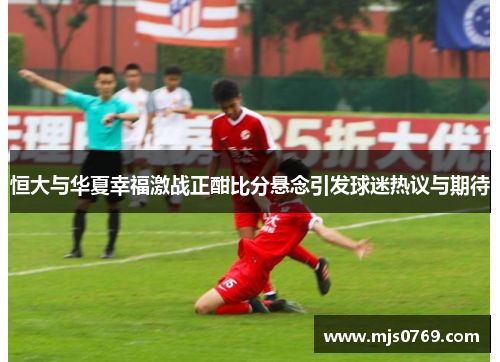恒大与华夏幸福激战正酣比分悬念引发球迷热议与期待