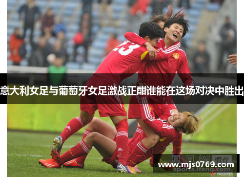 意大利女足与葡萄牙女足激战正酣谁能在这场对决中胜出