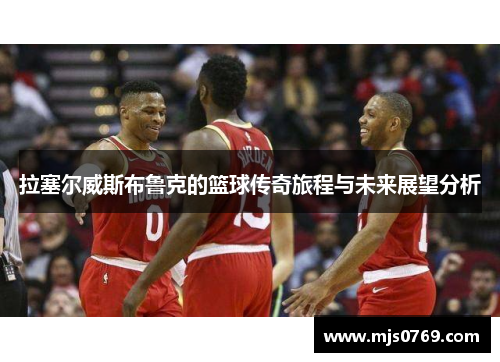 拉塞尔威斯布鲁克的篮球传奇旅程与未来展望分析