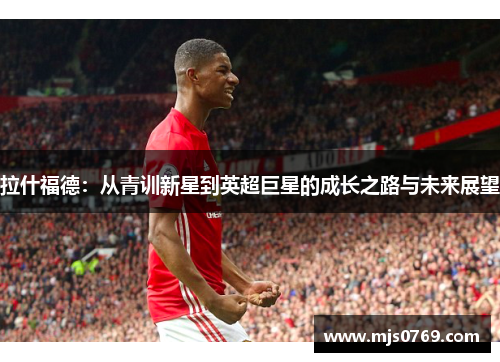 拉什福德：从青训新星到英超巨星的成长之路与未来展望