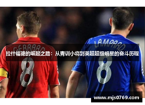 拉什福德的崛起之路：从青训小将到英超超级明星的奋斗历程