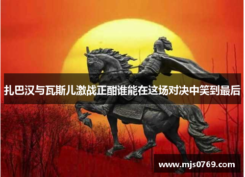扎巴汉与瓦斯儿激战正酣谁能在这场对决中笑到最后