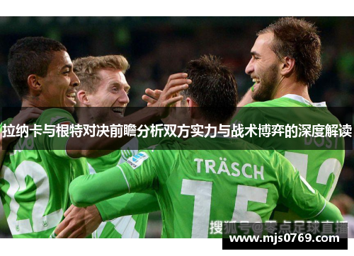 拉纳卡与根特对决前瞻分析双方实力与战术博弈的深度解读