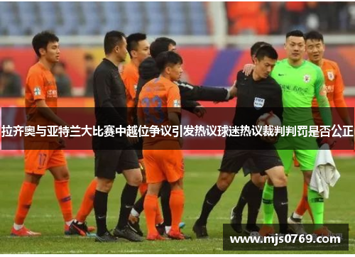 拉齐奥与亚特兰大比赛中越位争议引发热议球迷热议裁判判罚是否公正