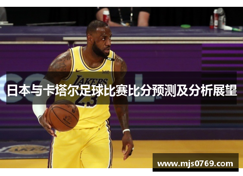 日本与卡塔尔足球比赛比分预测及分析展望
