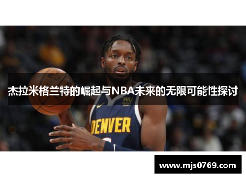 杰拉米格兰特的崛起与NBA未来的无限可能性探讨
