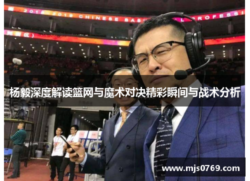 杨毅深度解读篮网与魔术对决精彩瞬间与战术分析
