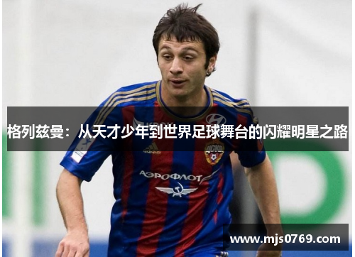 格列兹曼：从天才少年到世界足球舞台的闪耀明星之路
