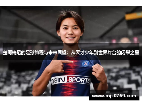 楚阿梅尼的足球旅程与未来展望：从天才少年到世界舞台的闪耀之星