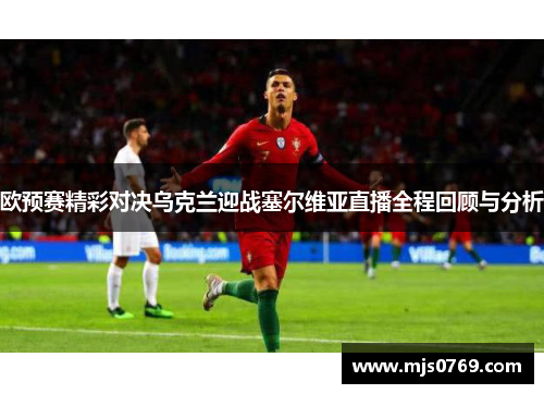 欧预赛精彩对决乌克兰迎战塞尔维亚直播全程回顾与分析