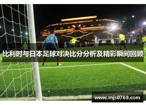 比利时与日本足球对决比分分析及精彩瞬间回顾
