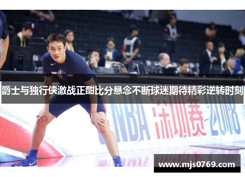 爵士与独行侠激战正酣比分悬念不断球迷期待精彩逆转时刻