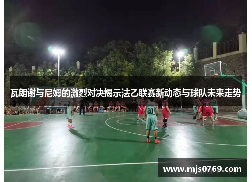 瓦朗谢与尼姆的激烈对决揭示法乙联赛新动态与球队未来走势