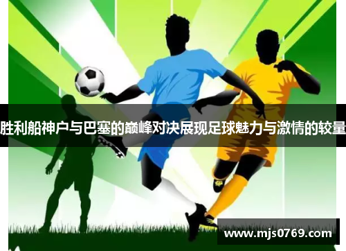 胜利船神户与巴塞的巅峰对决展现足球魅力与激情的较量